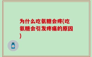 为什么吃氨糖会疼(吃氨糖会引发疼痛的原因)