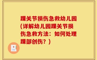 踝关节损伤急救幼儿园(详解幼儿园踝关节损伤急救方法：如何处理踝部创伤？)