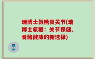 瑞博士氨糖骨关节(瑞博士氨糖：关节保健、骨骼健康的新选择)