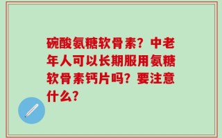 碗酸氨糖软骨素？中老年人可以长期服用氨糖软骨素钙片吗？要注意什么？