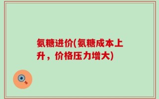 氨糖进价(氨糖成本上升，价格压力增大)