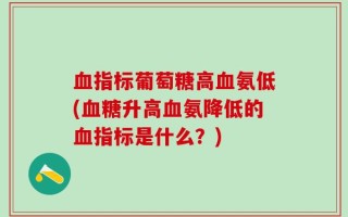 血指标葡萄糖高血氨低(血糖升高血氨降低的血指标是什么？)