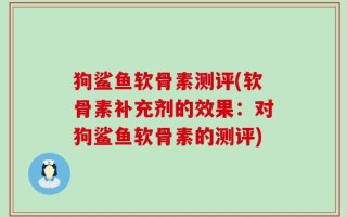 狗鲨鱼软骨素测评(软骨素补充剂的效果：对狗鲨鱼软骨素的测评)