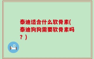 泰迪适合什么软骨素(泰迪狗狗需要软骨素吗？)