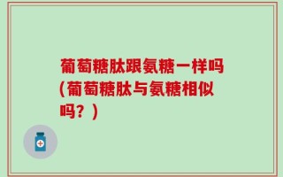 葡萄糖肽跟氨糖一样吗(葡萄糖肽与氨糖相似吗？)