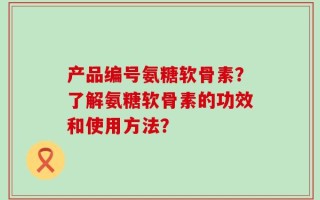产品编号氨糖软骨素？了解氨糖软骨素的功效和使用方法？