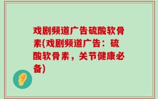 戏剧频道广告硫酸软骨素(戏剧频道广告：硫酸软骨素，关节健康必备)