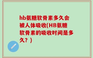 hb氨糖软骨素多久会被人体吸收(HB氨糖软骨素的吸收时间是多久？)