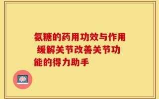 氨糖的药用功效与作用 缓解关节改善关节功能的得力助手