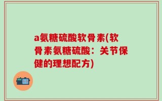 a氨糖硫酸软骨素(软骨素氨糖硫酸：关节保健的理想配方)