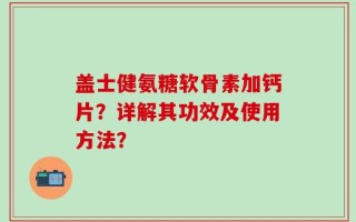 盖士健氨糖软骨素加钙片？详解其功效及使用方法？