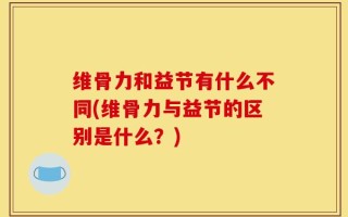 维骨力和益节有什么不同(维骨力与益节的区别是什么？)