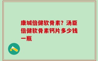 康城倍健软骨素？汤臣倍健软骨素钙片多少钱一瓶