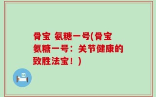 骨宝 氨糖一号(骨宝氨糖一号：关节健康的致胜法宝！)