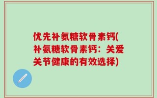 优先补氨糖软骨素钙(补氨糖软骨素钙：关爱关节健康的有效选择)