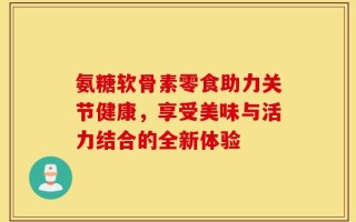 氨糖软骨素零食助力关节健康，享受美味与活力结合的全新体验