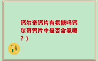 钙尔奇钙片有氨糖吗钙尔奇钙片中是否含氨糖？)