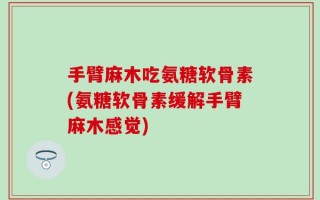手臂麻木吃氨糖软骨素(氨糖软骨素缓解手臂麻木感觉)