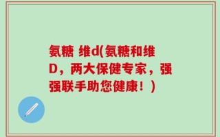 氨糖 维d(氨糖和维D，两大保健专家，强强联手助您健康！)