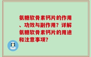氨糖软骨素钙片的作用、功效与副作用？详解氨糖软骨素钙片的用途和注意事项？