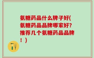 氨糖药品什么牌子好(氨糖药品品牌哪家好？推荐几个氨糖药品品牌！)