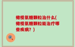 橄榄氨糖颗粒治什么(橄榄氨糖颗粒能治疗哪些疾病？)