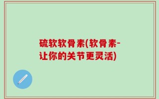 硫软软骨素(软骨素-让你的关节更灵活)