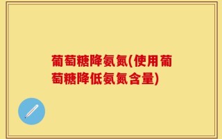 葡萄糖降氨氮(使用葡萄糖降低氨氮含量)