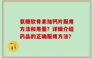 氨糖软骨素加钙片服用方法和用量？详细介绍药品的正确服用方法？