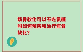 髌骨软化可以不吃氨糖吗如何预防和治疗髌骨软化？