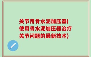 关节用骨水泥加压器(使用骨水泥加压器治疗关节问题的最新技术)