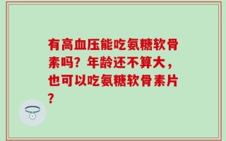 有高血压能吃氨糖软骨素吗？年龄还不算大，也可以吃氨糖软骨素片？