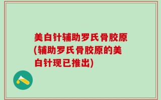 美白针辅助罗氏骨胶原(辅助罗氏骨胶原的美白针现已推出)