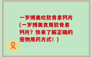一岁博美吃软骨素钙片(一岁博美食用软骨素钙片？快来了解正确的宠物用药方式！)
