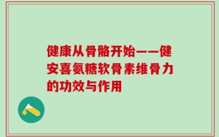 健康从骨骼开始——健安喜氨糖软骨素维骨力的功效与作用