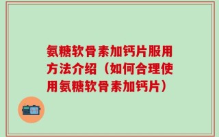氨糖软骨素加钙片服用方法介绍（如何合理使用氨糖软骨素加钙片）