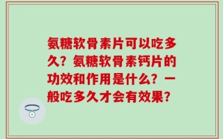 氨糖软骨素片可以吃多久？氨糖软骨素钙片的功效和作用是什么？一般吃多久才会有效果？
