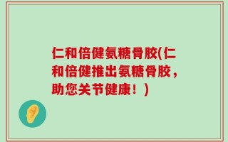 仁和倍健氨糖骨胶(仁和倍健推出氨糖骨胶，助您关节健康！)