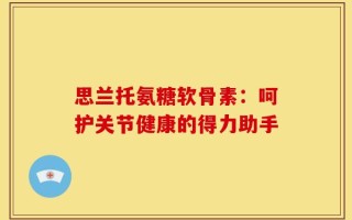 思兰托氨糖软骨素：呵护关节健康的得力助手