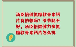 汤臣倍健氨糖软骨素钙片有依赖吗？爷爷腿不好，汤臣倍健健力多氨糖软骨素钙片怎么样
