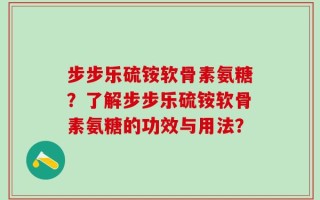 步步乐硫铵软骨素氨糖？了解步步乐硫铵软骨素氨糖的功效与用法？