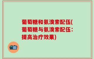 葡萄糖和氨溴索配伍(葡萄糖与氨溴索配伍：提高治疗效果)