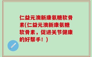 仁益元澳新康氨糖软骨素(仁益元澳新康氨糖软骨素，促进关节健康的好帮手！)