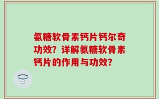 氨糖软骨素钙片钙尔奇功效？详解氨糖软骨素钙片的作用与功效？
