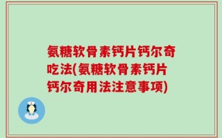 氨糖软骨素钙片钙尔奇吃法(氨糖软骨素钙片钙尔奇用法注意事项)