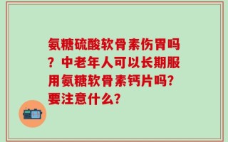 氨糖硫酸软骨素伤胃吗？中老年人可以长期服用氨糖软骨素钙片吗？要注意什么？