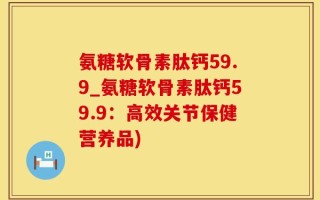 氨糖软骨素肽钙59.9_氨糖软骨素肽钙59.9：高效关节保健营养品)