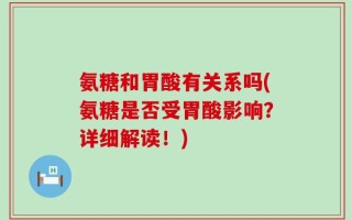 氨糖和胃酸有关系吗(氨糖是否受胃酸影响？详细解读！)