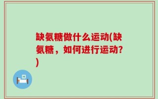 缺氨糖做什么运动(缺氨糖，如何进行运动？)
