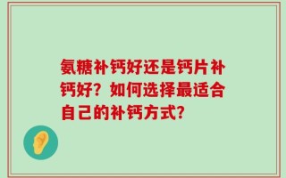 氨糖补钙好还是钙片补钙好？如何选择最适合自己的补钙方式？